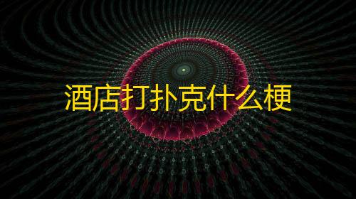 信誉赛车平台酒店打扑克什么梗